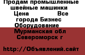 Продам промышленные швейные машинки › Цена ­ 100 000 - Все города Бизнес » Оборудование   . Мурманская обл.,Североморск г.